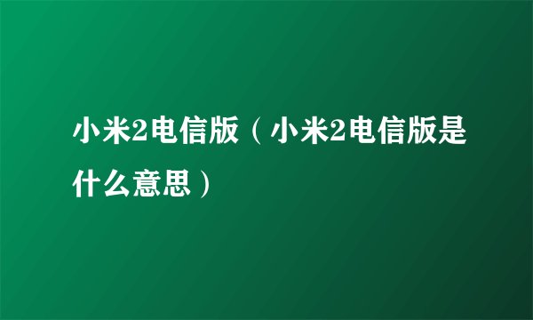 小米2电信版（小米2电信版是什么意思）