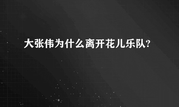 大张伟为什么离开花儿乐队?