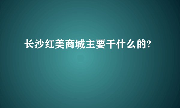 长沙红美商城主要干什么的?