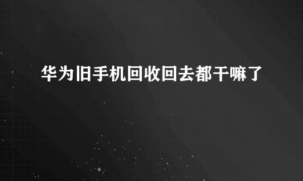 华为旧手机回收回去都干嘛了