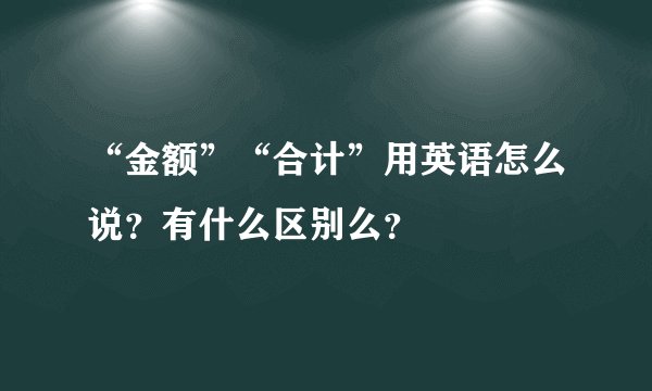 “金额”“合计”用英语怎么说？有什么区别么？