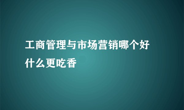 工商管理与市场营销哪个好 什么更吃香