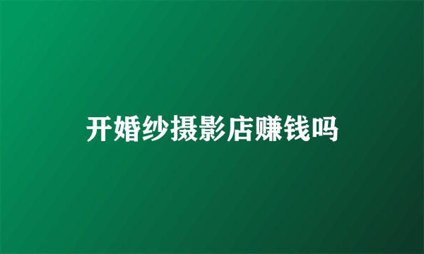 开婚纱摄影店赚钱吗
