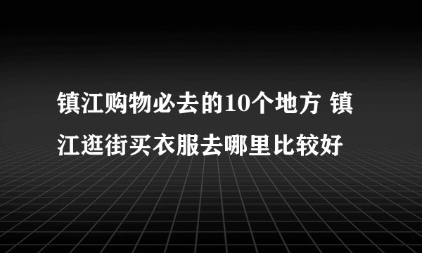 镇江购物必去的10个地方 镇江逛街买衣服去哪里比较好