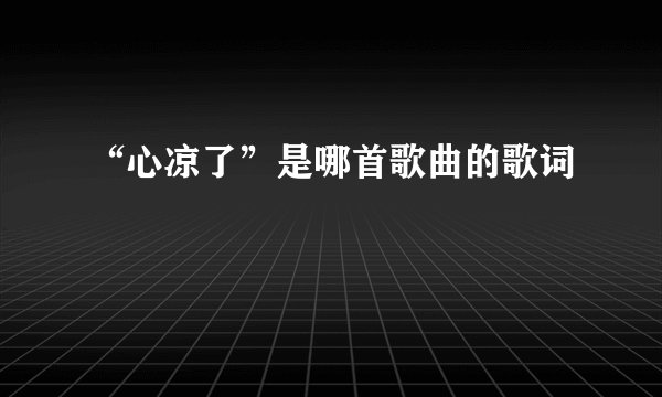 “心凉了”是哪首歌曲的歌词