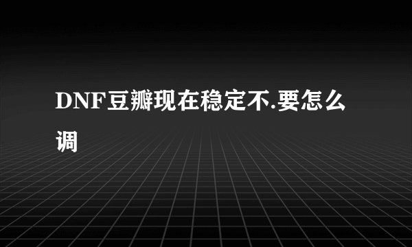 DNF豆瓣现在稳定不.要怎么调