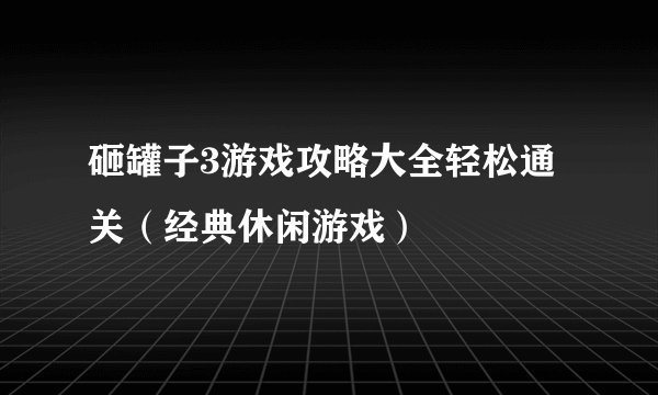 砸罐子3游戏攻略大全轻松通关（经典休闲游戏）