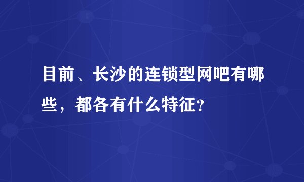 目前、长沙的连锁型网吧有哪些，都各有什么特征？