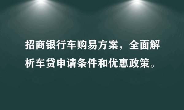 招商银行车购易方案,全面解析车贷申请条件和优惠政策。