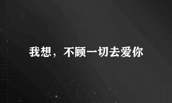 我想，不顾一切去爱你