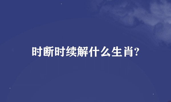 时断时续解什么生肖?