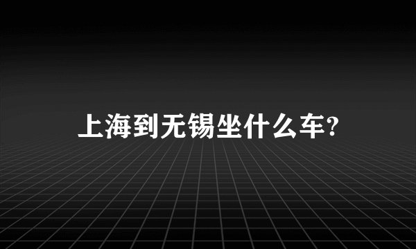 上海到无锡坐什么车?