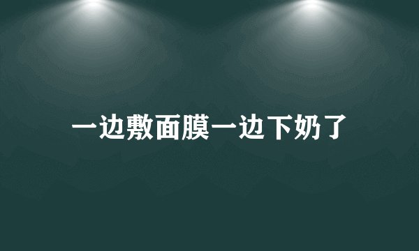 一边敷面膜一边下奶了