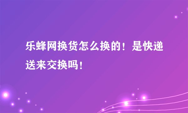 乐蜂网换货怎么换的!是快递送来交换吗!