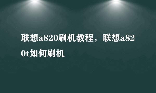 联想a820刷机教程，联想a820t如何刷机