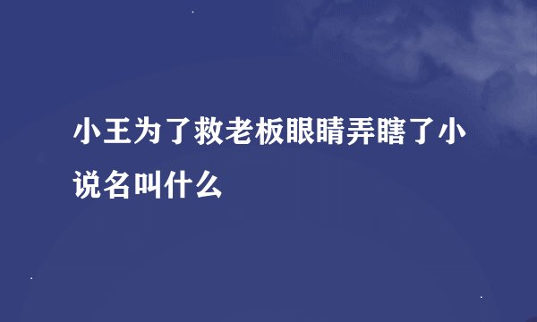 小王为了救老板眼睛弄瞎了小说名叫什么