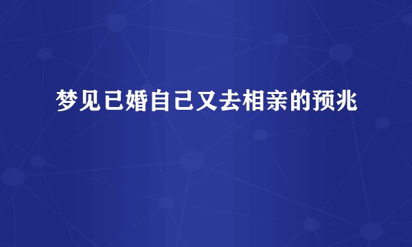 梦见已婚自己又去相亲的预兆