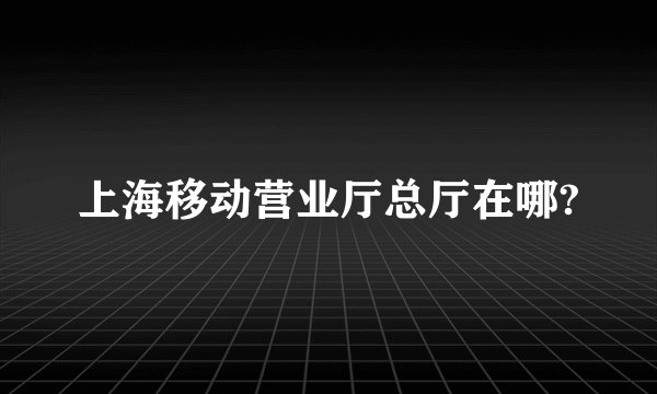 上海移动营业厅总厅在哪?