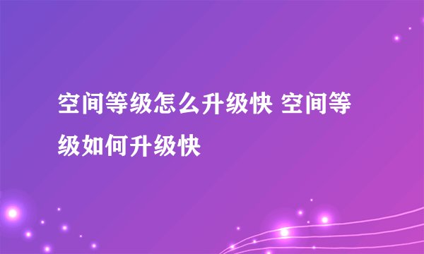 空间等级怎么升级快 空间等级如何升级快