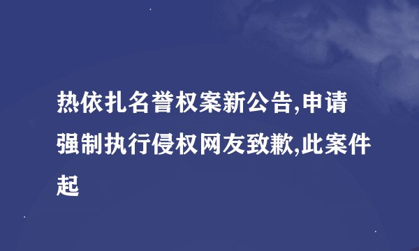 热依扎名誉权案新公告,申请强制执行侵权网友致歉,此案件起