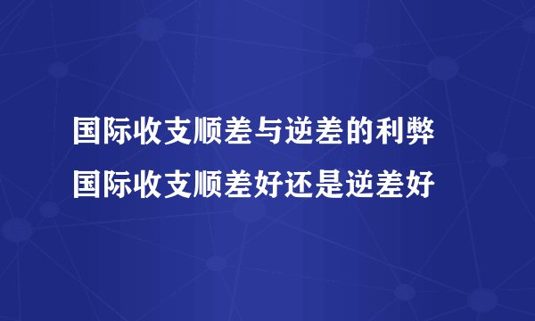 国际收支顺差与逆差的利弊 国际收支顺差好还是逆差好