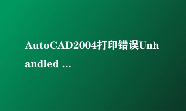 AutoCAD2004打印错误Unhandled Access Violation Reading Ox0772 Exception at 33ed361ah
