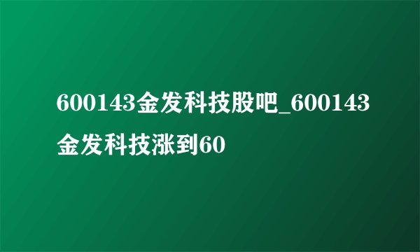600143金发科技股吧_600143金发科技涨到60