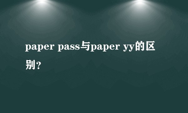 paper pass与paper yy的区别？
