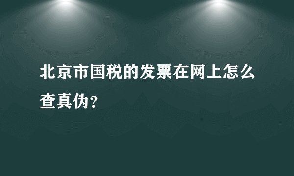 北京市国税的发票在网上怎么查真伪？
