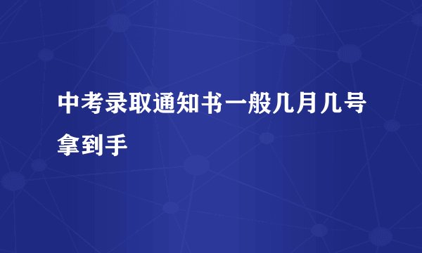 中考录取通知书一般几月几号拿到手