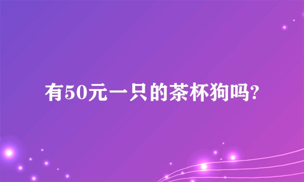 有50元一只的茶杯狗吗?