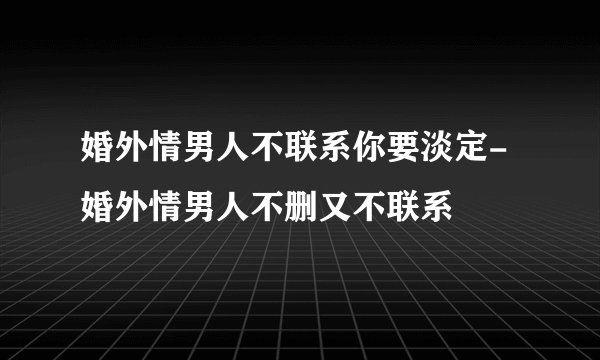 婚外情男人不联系你要淡定-婚外情男人不删又不联系