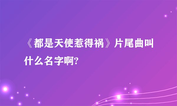 《都是天使惹得祸》片尾曲叫什么名字啊?