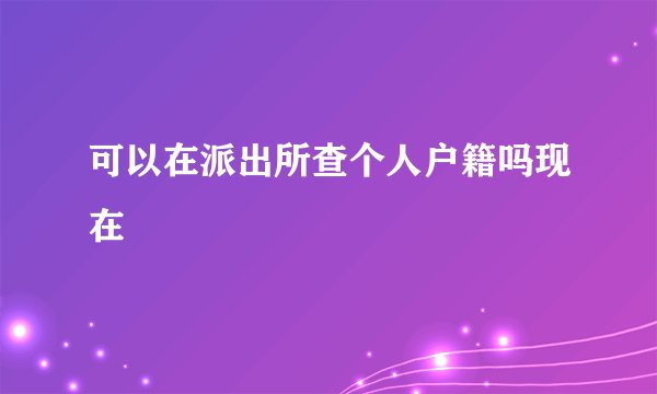 可以在派出所查个人户籍吗现在