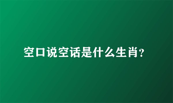 空口说空话是什么生肖？