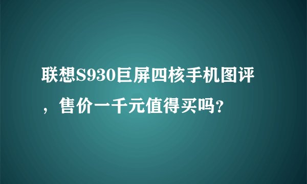 联想S930巨屏四核手机图评，售价一千元值得买吗？