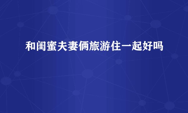 和闺蜜夫妻俩旅游住一起好吗