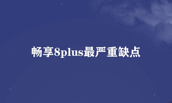 畅享8plus最严重缺点