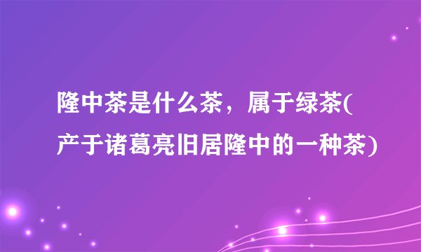 隆中茶是什么茶，属于绿茶(产于诸葛亮旧居隆中的一种茶)
