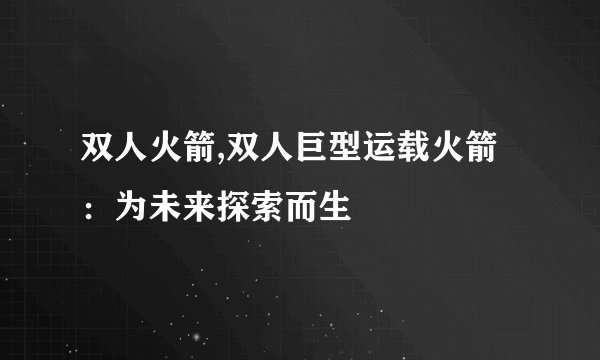 双人火箭,双人巨型运载火箭：为未来探索而生