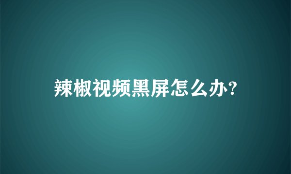辣椒视频黑屏怎么办?