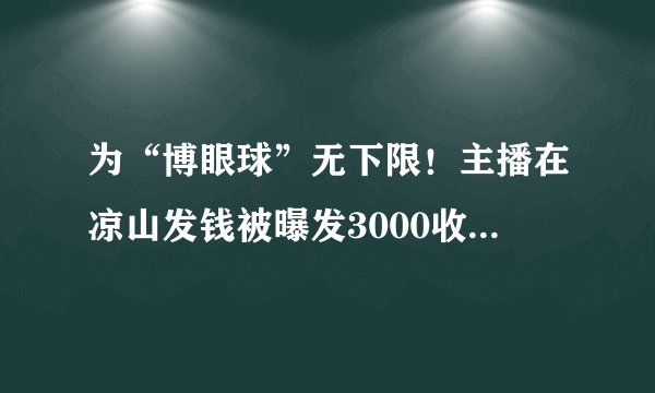 为“博眼球”无下限！主播在凉山发钱被曝发3000收回2800
