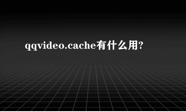 qqvideo.cache有什么用?
