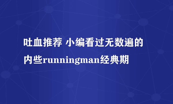 吐血推荐 小编看过无数遍的内些runningman经典期