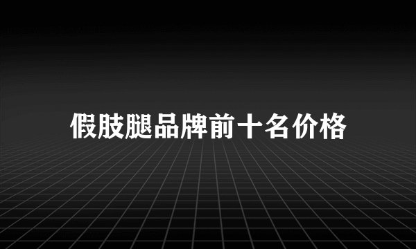 假肢腿品牌前十名价格