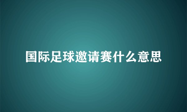 国际足球邀请赛什么意思