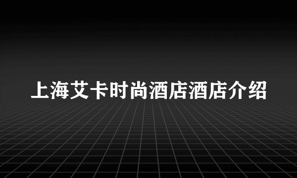 上海艾卡时尚酒店酒店介绍