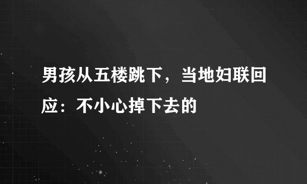 男孩从五楼跳下，当地妇联回应：不小心掉下去的