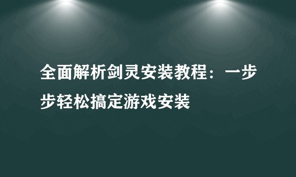 全面解析剑灵安装教程：一步步轻松搞定游戏安装