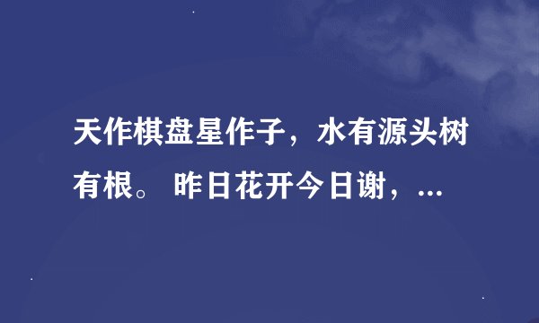 天作棋盘星作子，水有源头树有根。 昨日花开今日谢，百年人有万年心